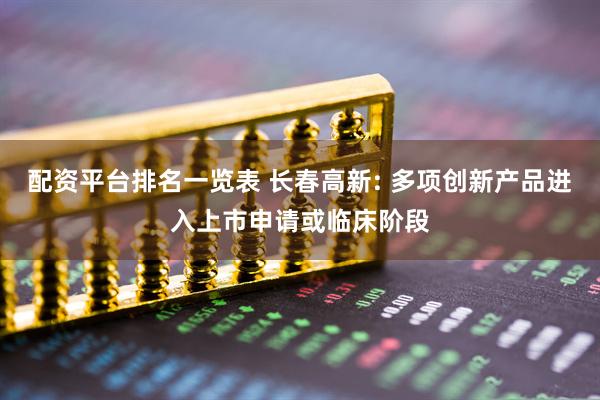 配资平台排名一览表 长春高新: 多项创新产品进入上市申请或临床阶段