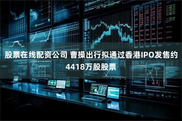 股票在线配资公司 曹操出行拟通过香港IPO发售约4418万股股票