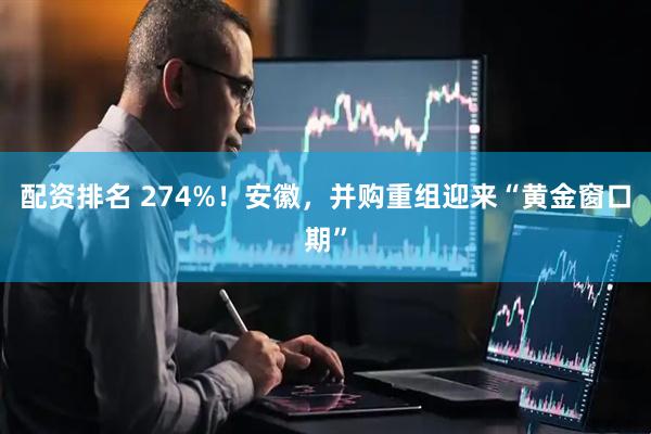 配资排名 274%！安徽，并购重组迎来“黄金窗口期”