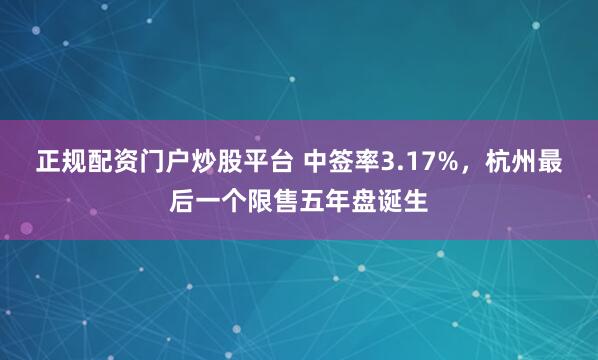 正规配资门户炒股平台 中签率3.17%，杭州最后一个限售五年盘诞生