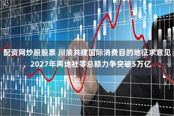 配资网炒股股票 川渝共建国际消费目的地征求意见，2027年两地社零总额力争突破5万亿