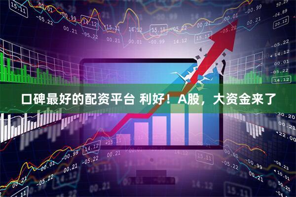 口碑最好的配资平台 利好！A股，大资金来了