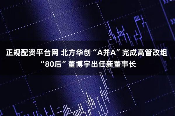正规配资平台网 北方华创“A并A”完成高管改组 “80后”董博宇出任新董事长