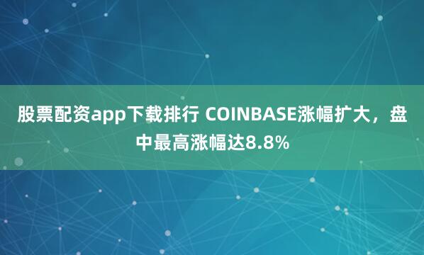 股票配资app下载排行 COINBASE涨幅扩大，盘中最高涨幅达8.8%