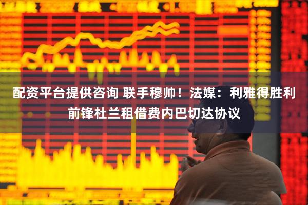 配资平台提供咨询 联手穆帅！法媒：利雅得胜利前锋杜兰租借费内巴切达协议