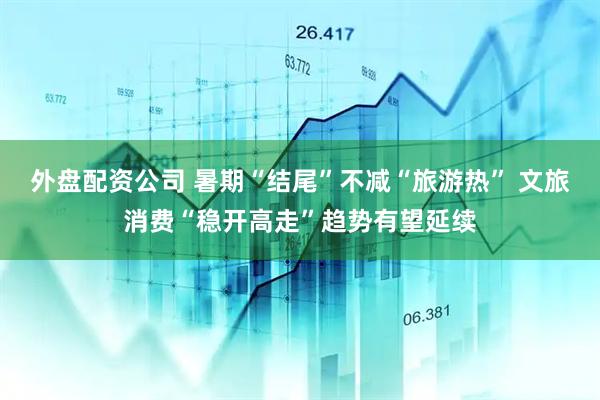 外盘配资公司 暑期“结尾”不减“旅游热” 文旅消费“稳开高走”趋势有望延续