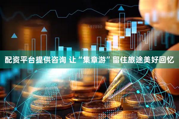 配资平台提供咨询 让“集章游”留住旅途美好回忆