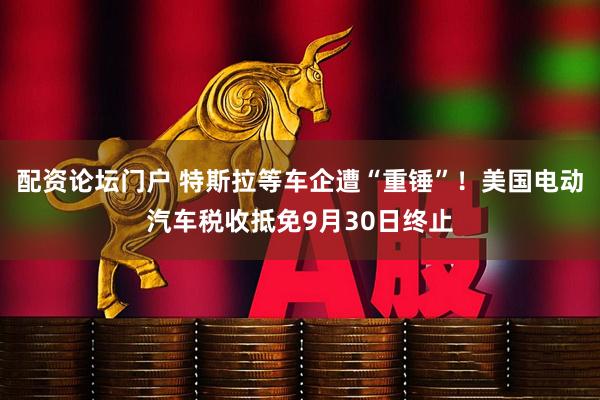 配资论坛门户 特斯拉等车企遭“重锤”！美国电动汽车税收抵免9月30日终止