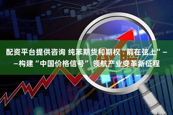 配资平台提供咨询 纯苯期货和期权“箭在弦上”——构建“中国价格信号” 领航产业变革新征程