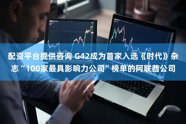 配资平台提供咨询 G42成为首家入选《时代》杂志“100家最具影响力公司”榜单的阿联酋公司