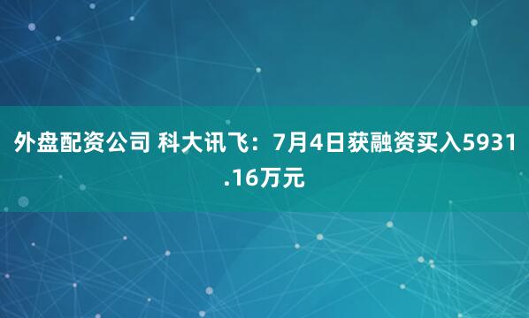 外盘配资公司 科大讯飞：7月4日获融资买入5931.16万元