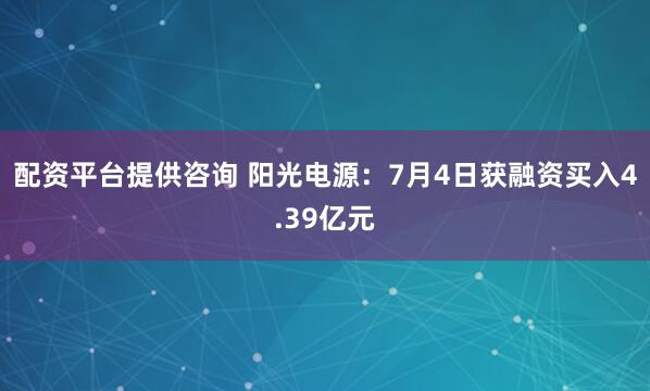 配资平台提供咨询 阳光电源：7月4日获融资买入4.39亿元