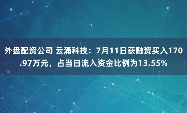 外盘配资公司 云涌科技：7月11日获融资买入170.97万元，占当日流入资金比例为13.55%