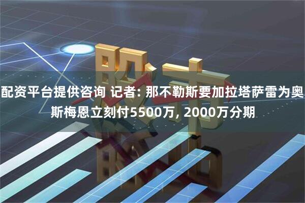配资平台提供咨询 记者: 那不勒斯要加拉塔萨雷为奥斯梅恩立刻付5500万, 2000万分期