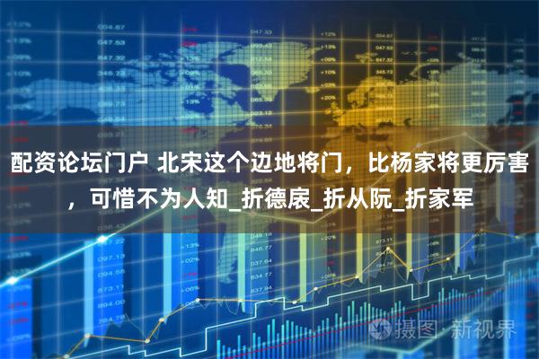 配资论坛门户 北宋这个边地将门，比杨家将更厉害，可惜不为人知_折德扆_折从阮_折家军