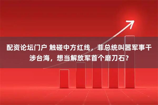 配资论坛门户 触碰中方红线，菲总统叫嚣军事干涉台海，想当解放军首个磨刀石？