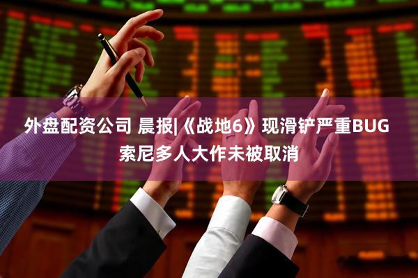 外盘配资公司 晨报|《战地6》现滑铲严重BUG 索尼多人大作未被取消