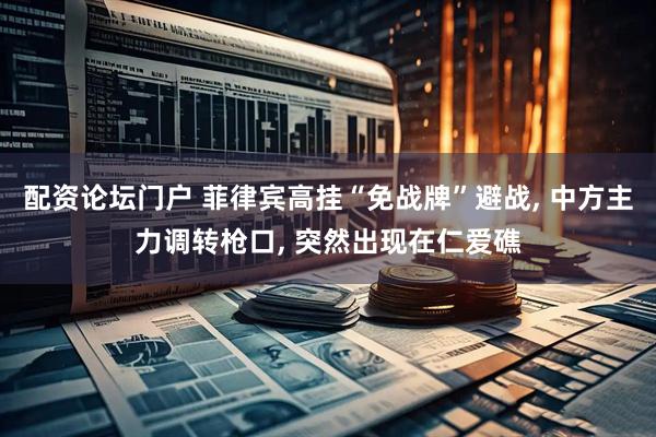 配资论坛门户 菲律宾高挂“免战牌”避战, 中方主力调转枪口, 突然出现在仁爱礁