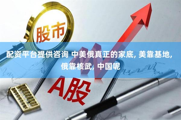 配资平台提供咨询 中美俄真正的家底, 美靠基地, 俄靠核武, 中国呢