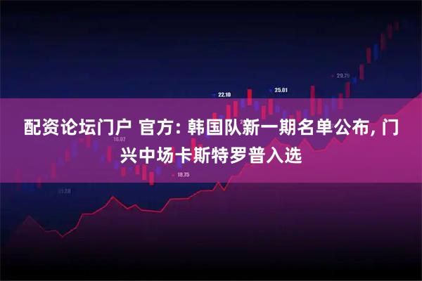 配资论坛门户 官方: 韩国队新一期名单公布, 门兴中场卡斯特罗普入选
