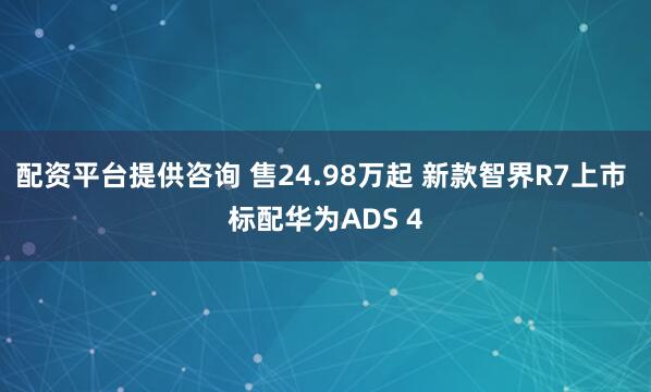 配资平台提供咨询 售24.98万起 新款智界R7上市 标配华为ADS 4