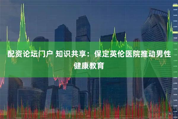 配资论坛门户 知识共享：保定英伦医院推动男性健康教育