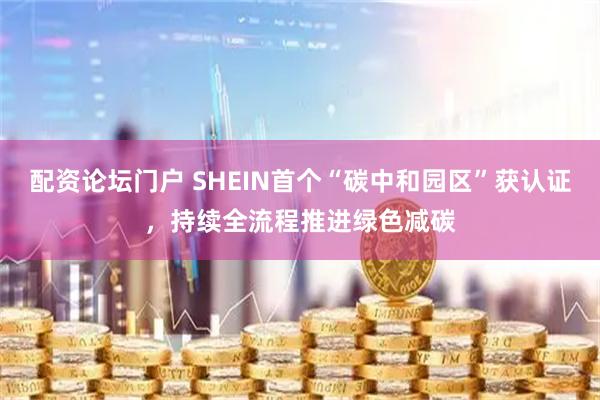 配资论坛门户 SHEIN首个“碳中和园区”获认证，持续全流程推进绿色减碳