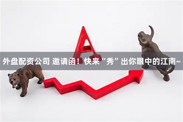 外盘配资公司 邀请函！快来“秀”出你眼中的江南~
