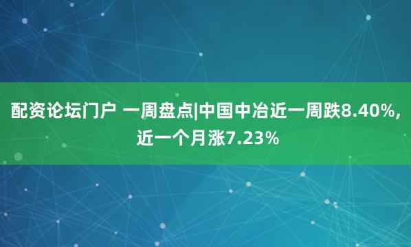 配资论坛门户 一周盘点|中国中冶近一周跌8.40%, 近一个月涨7.23%