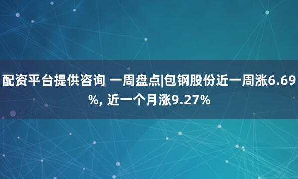 配资平台提供咨询 一周盘点|包钢股份近一周涨6.69%, 近一个月涨9.27%