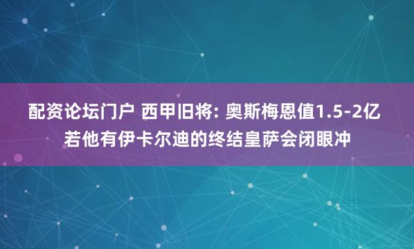 配资论坛门户 西甲旧将: 奥斯梅恩值1.5-2亿 若他有伊卡尔迪的终结皇萨会闭眼冲