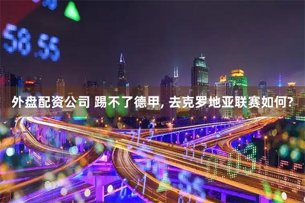 外盘配资公司 踢不了德甲, 去克罗地亚联赛如何?