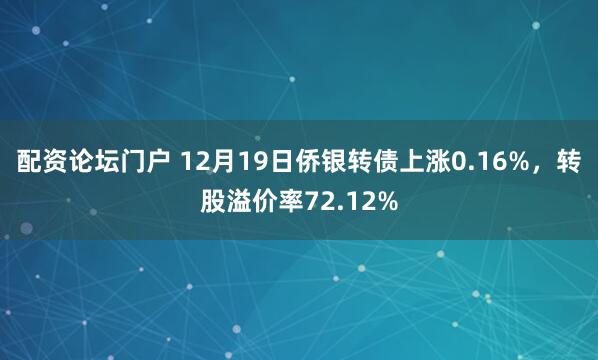 配资论坛门户 12月19日侨银转债上涨0.16%，转股溢价率72.12%
