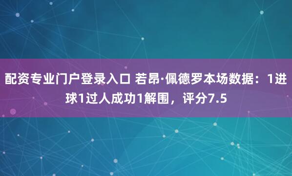 配资专业门户登录入口 若昂·佩德罗本场数据：1进球1过人成功1解围，评分7.5
