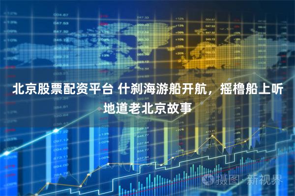 北京股票配资平台 什刹海游船开航，摇橹船上听地道老北京故事