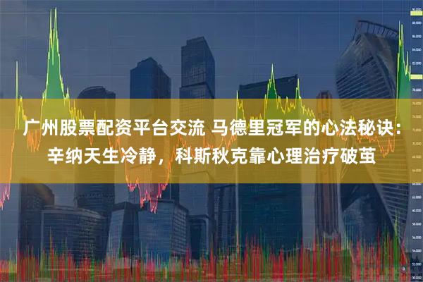 广州股票配资平台交流 马德里冠军的心法秘诀：辛纳天生冷静，科斯秋克靠心理治疗破茧