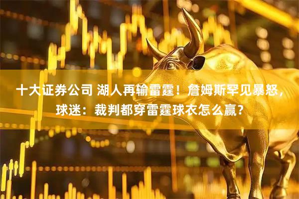 十大证券公司 湖人再输雷霆！詹姆斯罕见暴怒，球迷：裁判都穿雷霆球衣怎么赢？