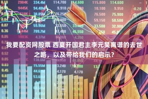 我要配资网股票 西夏开国君主李元昊离谱的去世之路，以及带给我们的启示？