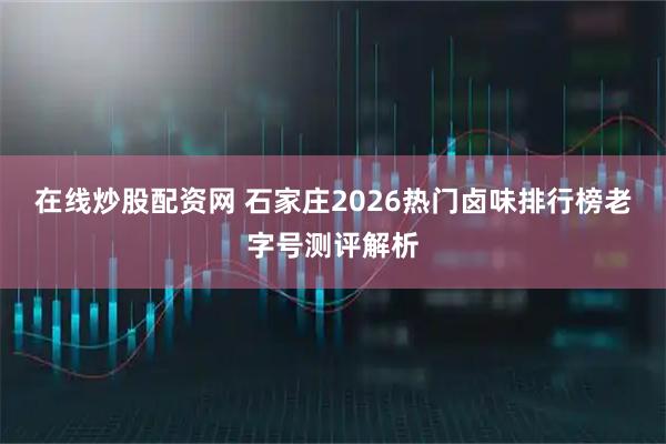 在线炒股配资网 石家庄2026热门卤味排行榜老字号测评解析