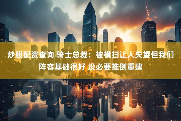 炒股配资查询 骑士总裁：被横扫让人失望但我们阵容基础很好 没必要推倒重建