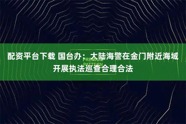 配资平台下载 国台办：大陆海警在金门附近海域开展执法巡查合理合法