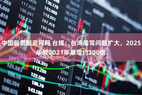 中国股票配资网网 台媒：台湾毒驾问题扩大，2025年较2021年暴增约200倍