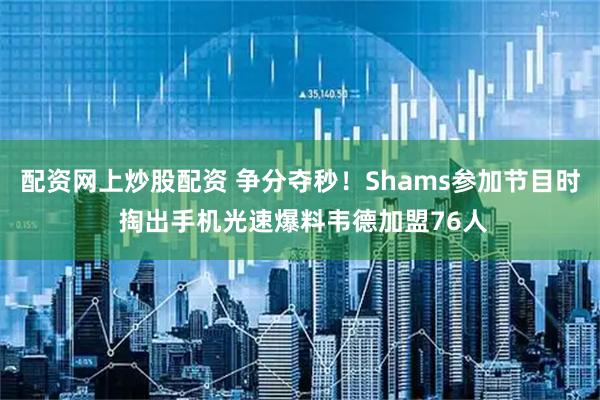 配资网上炒股配资 争分夺秒！Shams参加节目时 掏出手机光速爆料韦德加盟76人