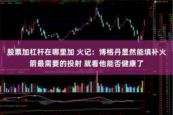 股票加杠杆在哪里加 火记：博格丹显然能填补火箭最需要的投射 就看他能否健康了