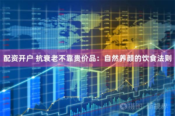 配资开户 抗衰老不靠贵价品：自然养颜的饮食法则