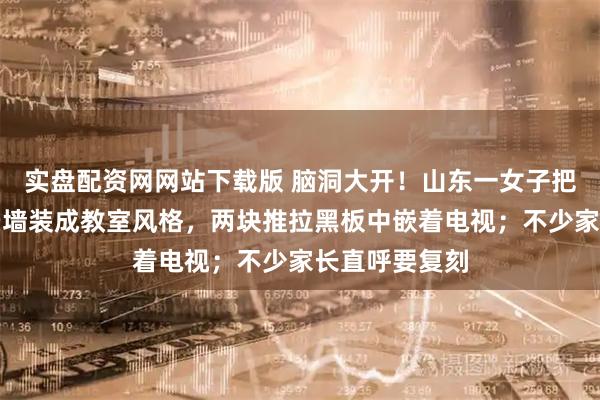 实盘配资网网站下载版 脑洞大开！山东一女子把家中电视背景墙装成教室风格，两块推拉黑板中嵌着电视；不少家长直呼要复刻